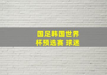 国足韩国世界杯预选赛 球迷